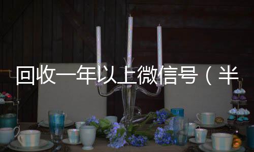 回收一年以上收vx微信号（半年微信号回收）